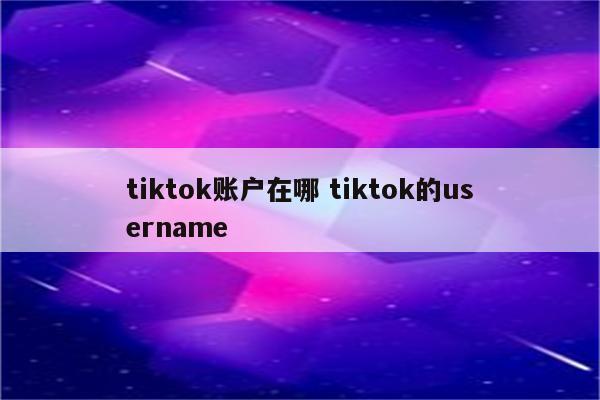 tiktok账户在哪 tiktok的username
