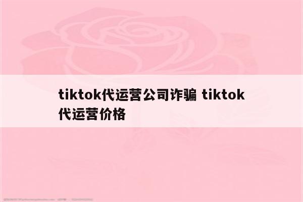 tiktok代运营公司诈骗 tiktok代运营价格