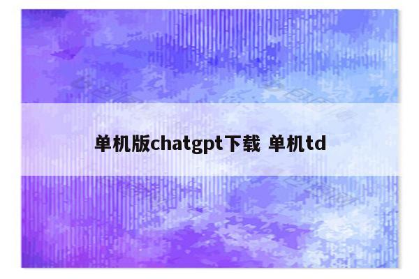 单机版chatgpt下载 单机td