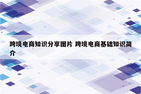 跨境电商知识分享图片 跨境电商基础知识简介