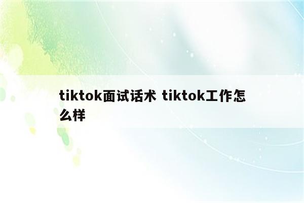 tiktok面试话术 tiktok工作怎么样