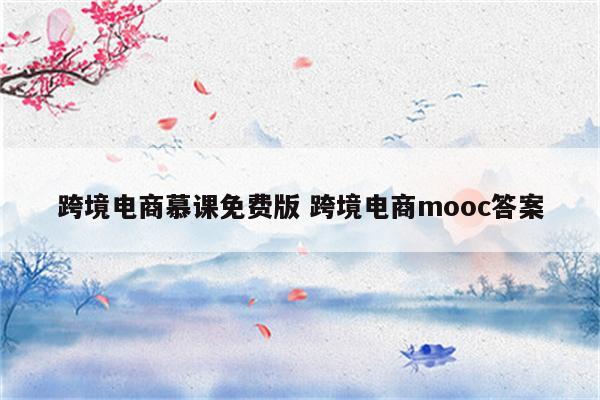 跨境电商慕课免费版 跨境电商mooc答案
