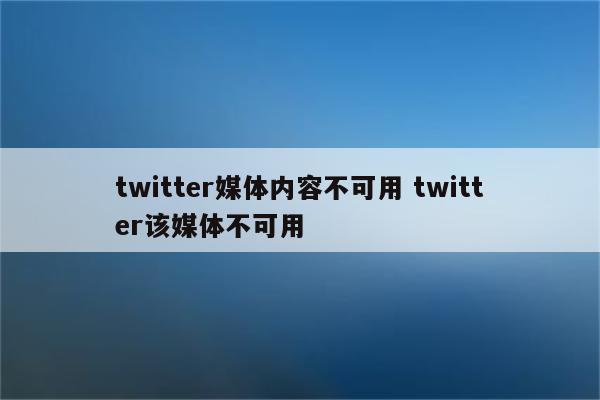 twitter媒体内容不可用 twitter该媒体不可用