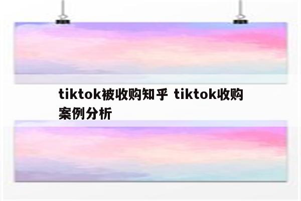 tiktok被收购知乎 tiktok收购案例分析