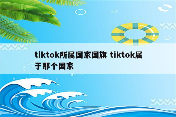 tiktok所属国家国旗 tiktok属于那个国家