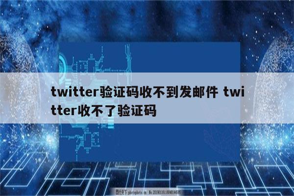 twitter验证码收不到发邮件 twitter收不了验证码