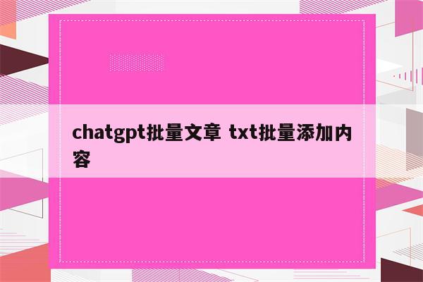 chatgpt批量文章 txt批量添加内容