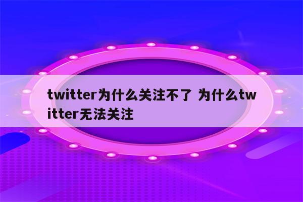 twitter为什么关注不了 为什么twitter无法关注