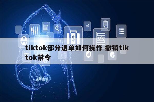 tiktok部分退单如何操作 撤销tiktok禁令