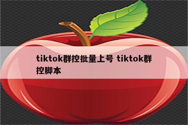 tiktok群控批量上号 tiktok群控脚本