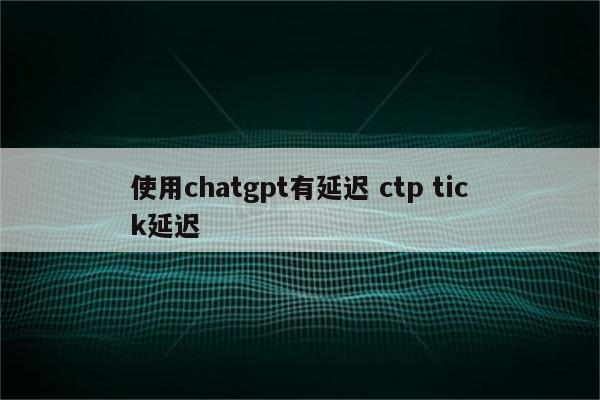 使用chatgpt有延迟 ctp tick延迟