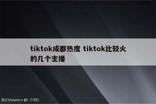 tiktok成都热度 tiktok比较火的几个主播