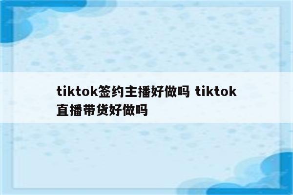 tiktok签约主播好做吗 tiktok直播带货好做吗