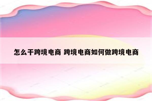 怎么干跨境电商 跨境电商如何做跨境电商