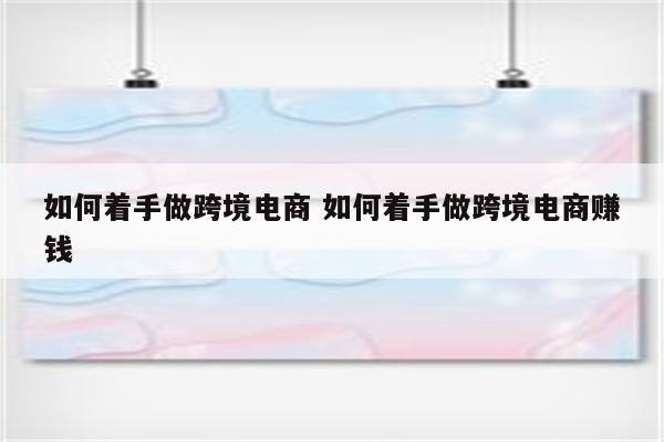 如何着手做跨境电商 如何着手做跨境电商赚钱