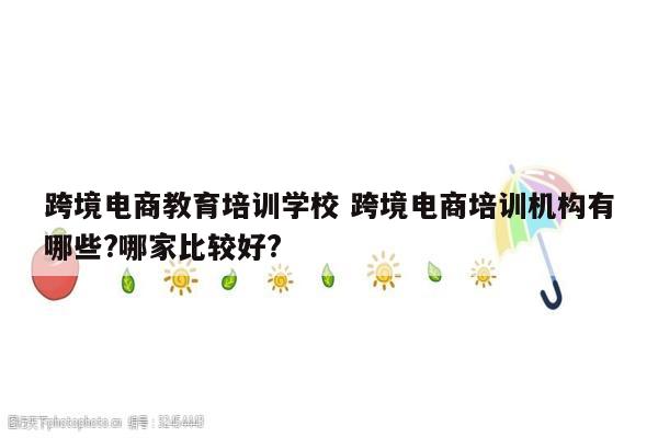跨境电商教育培训学校 跨境电商培训机构有哪些?哪家比较好?
