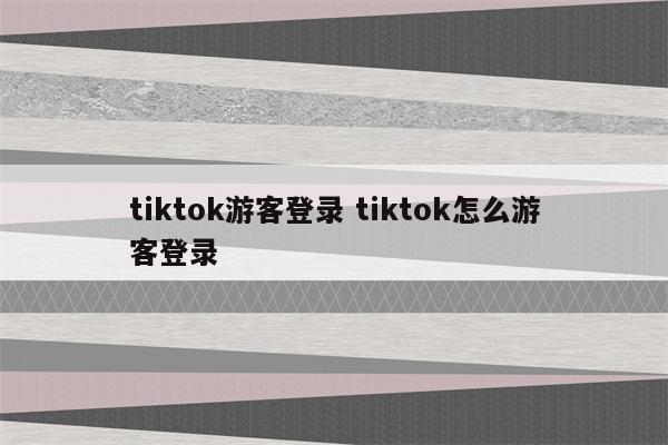 tiktok游客登录 tiktok怎么游客登录