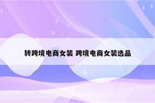 转跨境电商女装 跨境电商女装选品