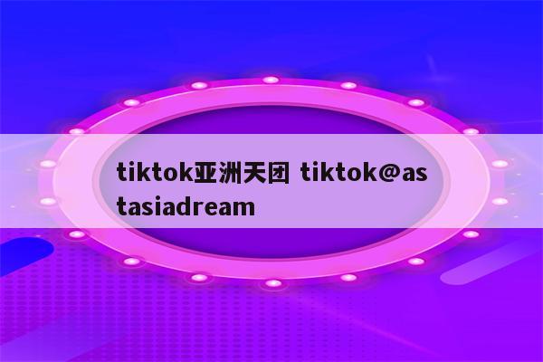 tiktok亚洲天团 tiktok@astasiadream
