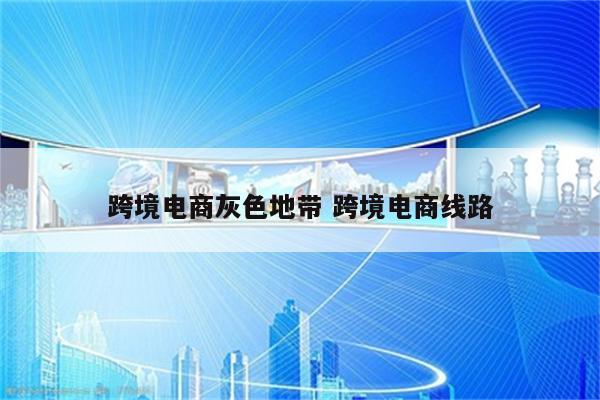 跨境电商灰色地带 跨境电商线路