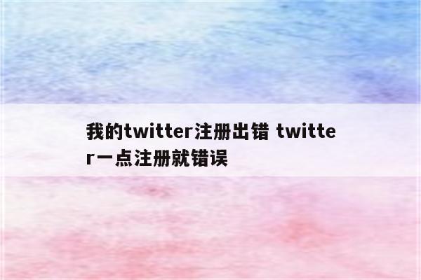 我的twitter注册出错 twitter一点注册就错误