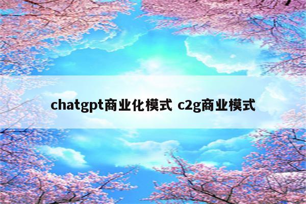 chatgpt商业化模式 c2g商业模式