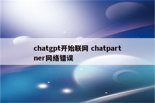 chatgpt开始联网 chatpartner网络错误