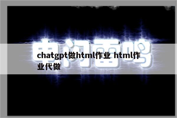 chatgpt做html作业 html作业代做