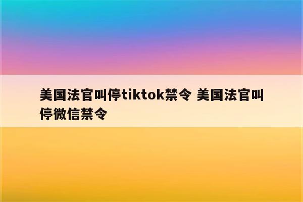 美国法官叫停tiktok禁令 美国法官叫停微信禁令