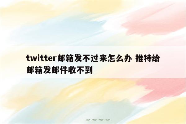 twitter邮箱发不过来怎么办 推特给邮箱发邮件收不到