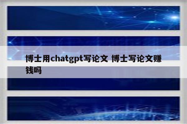 博士用chatgpt写论文 博士写论文赚钱吗