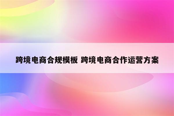 跨境电商合规模板 跨境电商合作运营方案