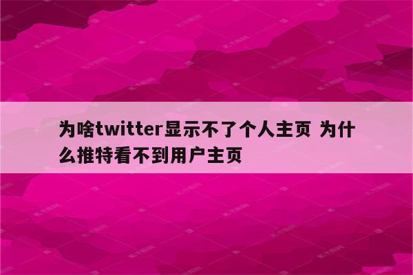 为啥twitter显示不了个人主页 为什么推特看不到用户主页