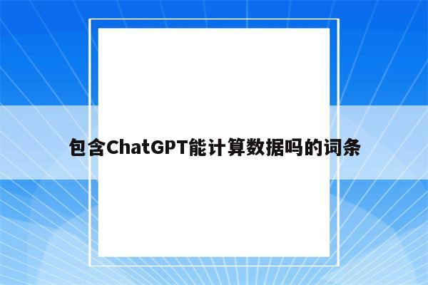 包含ChatGPT能计算数据吗的词条