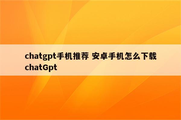 chatgpt手机推荐 安卓手机怎么下载chatGpt