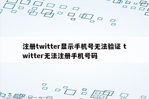 注册twitter显示手机号无法验证 twitter无法注册手机号码