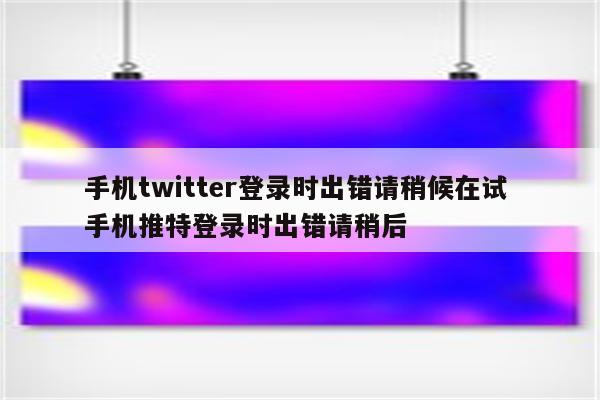 手机twitter登录时出错请稍候在试 手机推特登录时出错请稍后