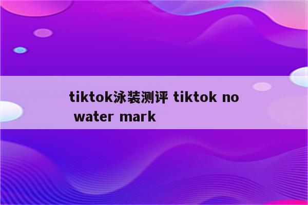 tiktok泳装测评 tiktok no water mark