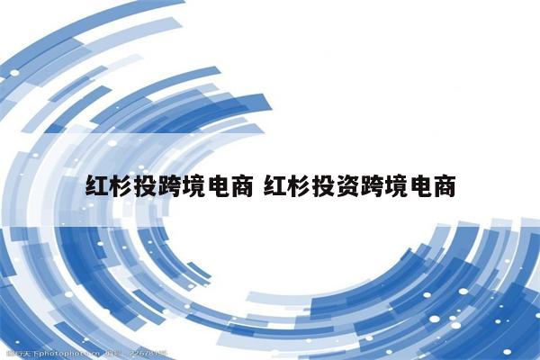 红杉投跨境电商 红杉投资跨境电商