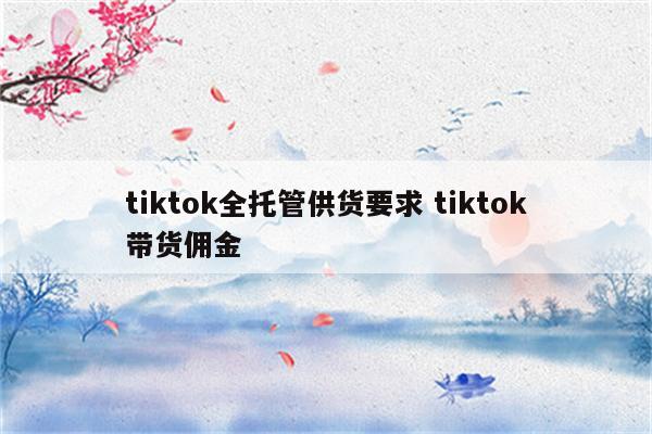 tiktok全托管供货要求 tiktok带货佣金