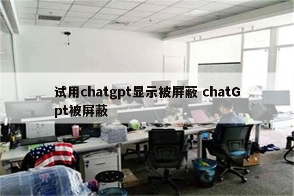 试用chatgpt显示被屏蔽 chatGpt被屏蔽