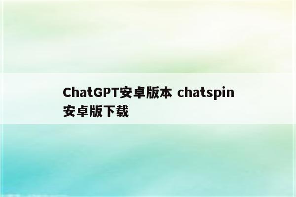 ChatGPT安卓版本 chatspin安卓版下载