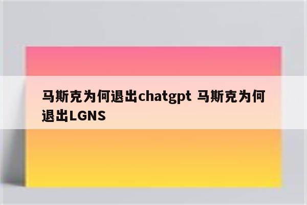 马斯克为何退出chatgpt 马斯克为何退出LGNS