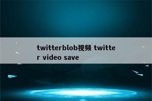 twitterblob视频 twitter video save