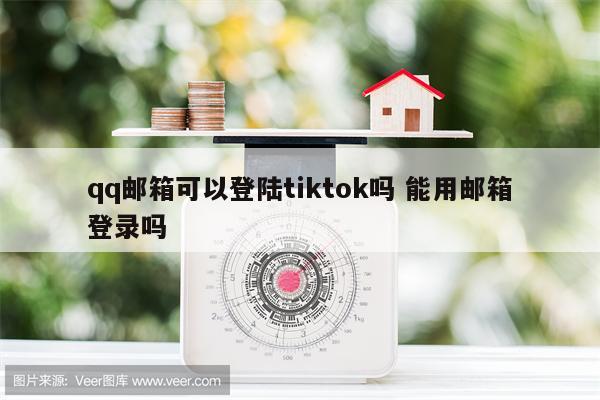 qq邮箱可以登陆tiktok吗 能用邮箱登录吗