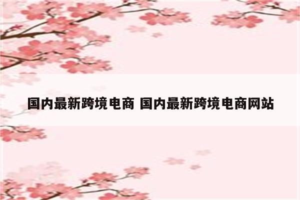 国内最新跨境电商 国内最新跨境电商网站