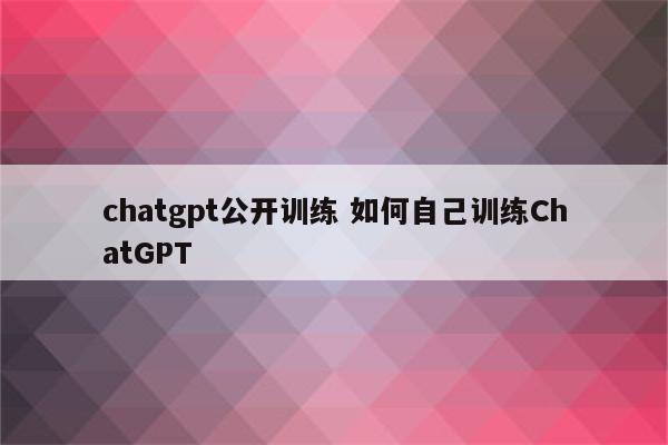 chatgpt公开训练 如何自己训练ChatGPT
