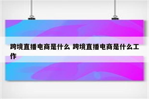 跨境直播电商是什么 跨境直播电商是什么工作