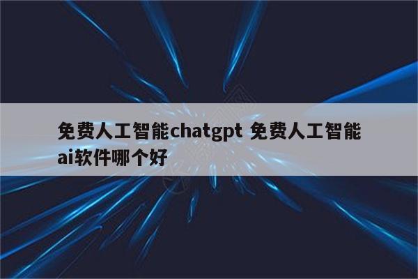 免费人工智能chatgpt 免费人工智能ai软件哪个好