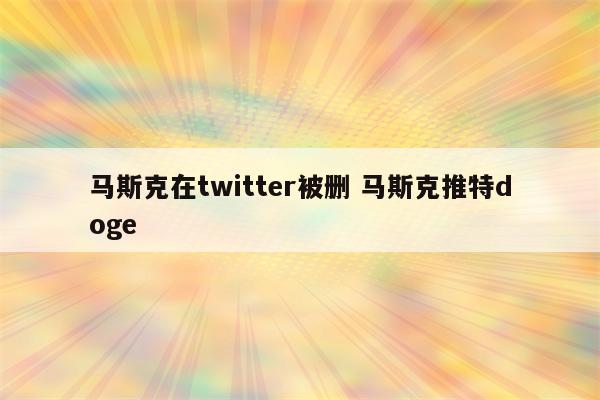 马斯克在twitter被删 马斯克推特doge